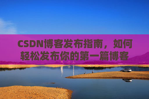 CSDN博客发布指南，如何轻松发布你的第一篇博客